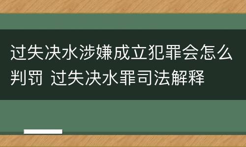 过失决水涉嫌成立犯罪会怎么判罚 过失决水罪司法解释