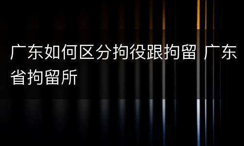 广东如何区分拘役跟拘留 广东省拘留所