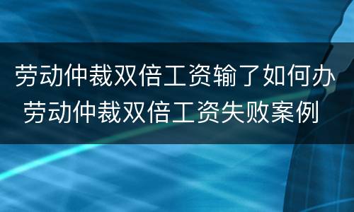 劳动仲裁双倍工资输了如何办 劳动仲裁双倍工资失败案例