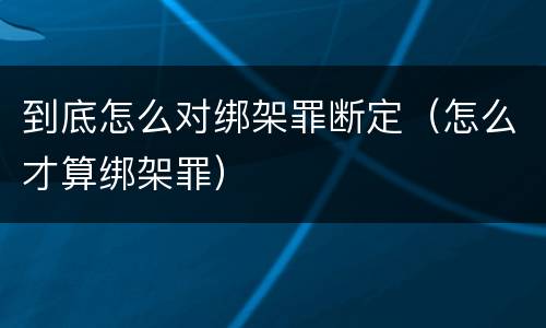到底怎么对绑架罪断定（怎么才算绑架罪）