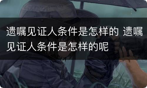 遗嘱见证人条件是怎样的 遗嘱见证人条件是怎样的呢