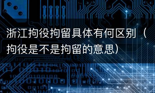 浙江拘役拘留具体有何区别(拘役是不是拘留的意思)