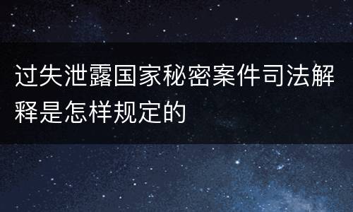 过失泄露国家秘密案件司法解释是怎样规定的