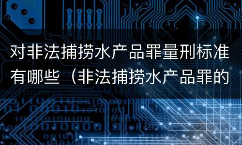对非法捕捞水产品罪量刑标准有哪些（非法捕捞水产品罪的量刑标准）