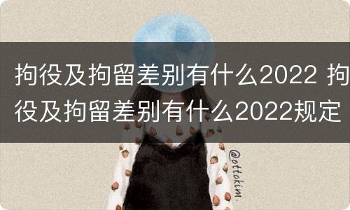 拘役及拘留差别有什么2022 拘役及拘留差别有什么2022规定