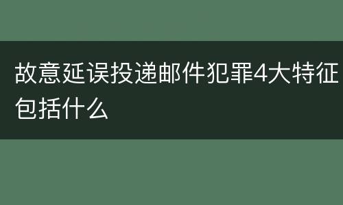 故意延误投递邮件犯罪4大特征包括什么