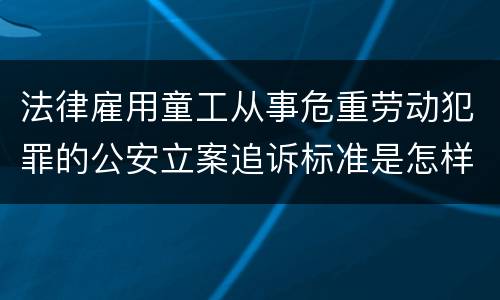 法律雇用童工从事危重劳动犯罪的公安立案追诉标准是怎样的