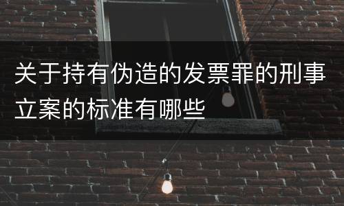 关于持有伪造的发票罪的刑事立案的标准有哪些