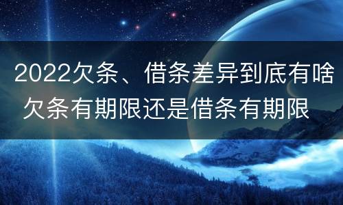 2022欠条、借条差异到底有啥 欠条有期限还是借条有期限