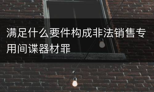 满足什么要件构成非法销售专用间谍器材罪