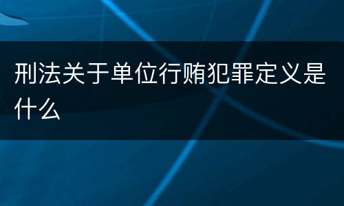 刑法关于单位行贿犯罪定义是什么