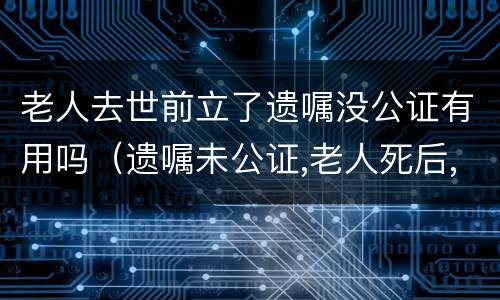 老人去世前立了遗嘱没公证有用吗（遗嘱未公证,老人死后,可以公证吗）