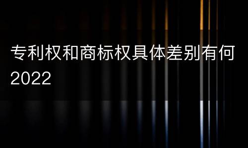专利权和商标权具体差别有何2022