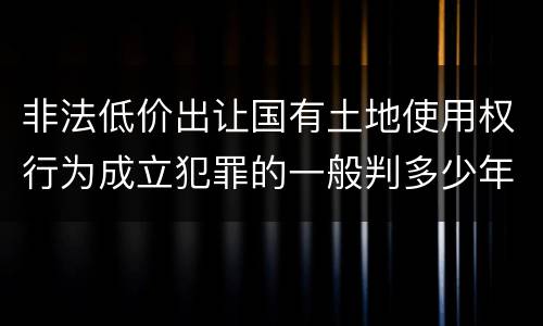 非法低价出让国有土地使用权行为成立犯罪的一般判多少年