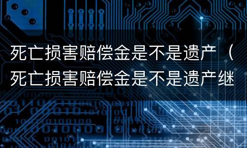 死亡损害赔偿金是不是遗产（死亡损害赔偿金是不是遗产继承）