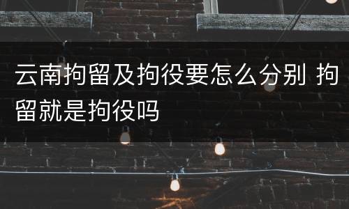 云南拘留及拘役要怎么分别 拘留就是拘役吗