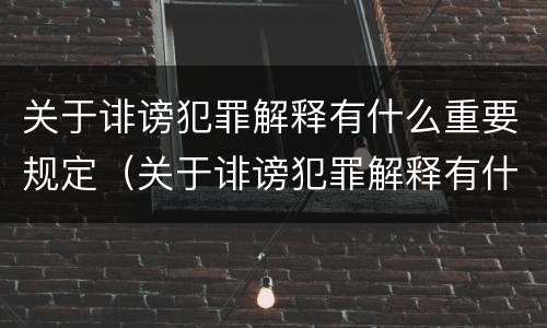 关于诽谤犯罪解释有什么重要规定（关于诽谤犯罪解释有什么重要规定吗）