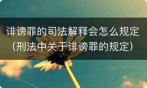 诽谤罪的司法解释会怎么规定（刑法中关于诽谤罪的规定）