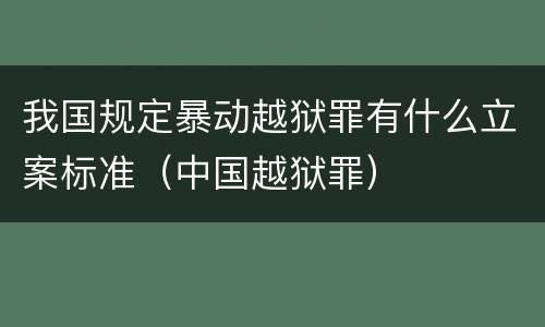我国规定暴动越狱罪有什么立案标准（中国越狱罪）