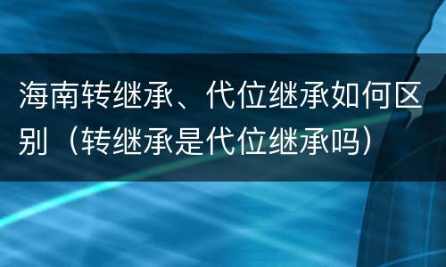 海南转继承、代位继承如何区别（转继承是代位继承吗）