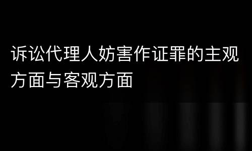 诉讼代理人妨害作证罪的主观方面与客观方面