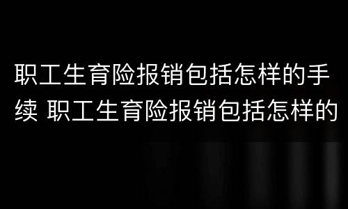 职工生育险报销包括怎样的手续 职工生育险报销包括怎样的手续呢