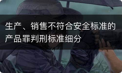 生产、销售不符合安全标准的产品罪判刑标准细分