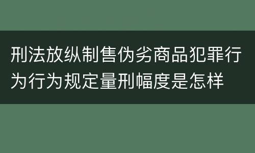 刑法放纵制售伪劣商品犯罪行为行为规定量刑幅度是怎样