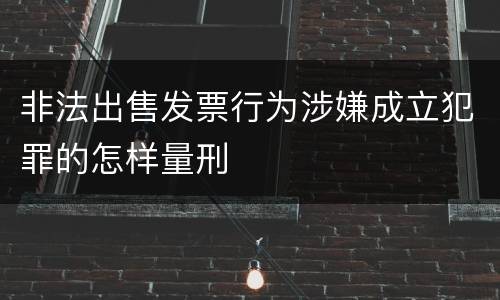 非法出售发票行为涉嫌成立犯罪的怎样量刑