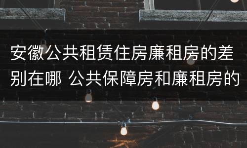 安徽公共租赁住房廉租房的差别在哪 公共保障房和廉租房的区别