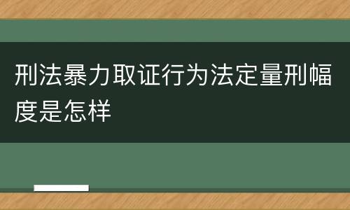 刑法暴力取证行为法定量刑幅度是怎样