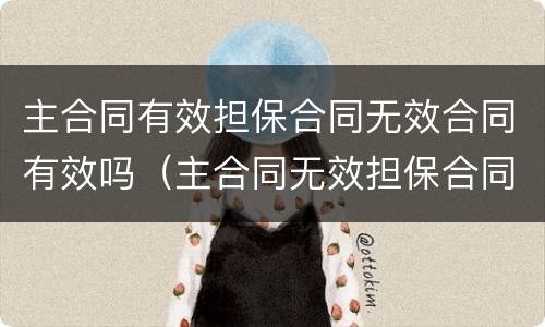 主合同有效担保合同无效合同有效吗（主合同无效担保合同无效）