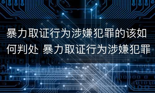 暴力取证行为涉嫌犯罪的该如何判处 暴力取证行为涉嫌犯罪的该如何判处