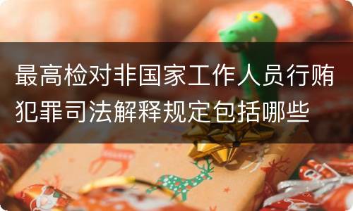 最高检对非国家工作人员行贿犯罪司法解释规定包括哪些