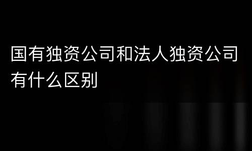 国有独资公司和法人独资公司有什么区别