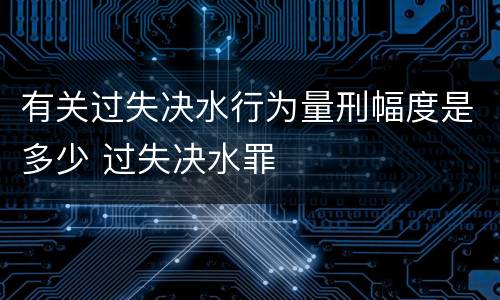 有关过失决水行为量刑幅度是多少 过失决水罪