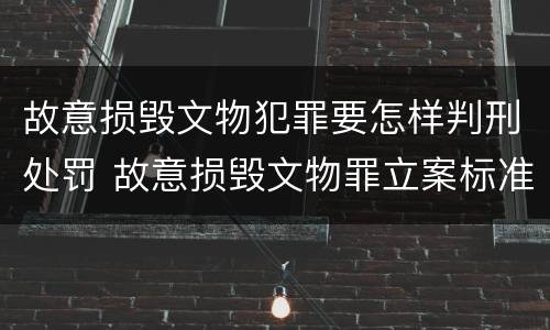 故意损毁文物犯罪要怎样判刑处罚 故意损毁文物罪立案标准