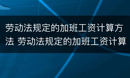 劳动法规定的加班工资计算方法 劳动法规定的加班工资计算方法是什么