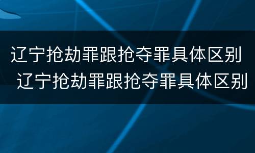 辽宁抢劫罪跟抢夺罪具体区别 辽宁抢劫罪跟抢夺罪具体区别