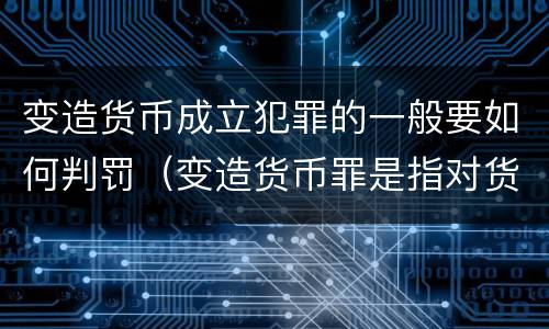 变造货币成立犯罪的一般要如何判罚（变造货币罪是指对货币采用什么方法）