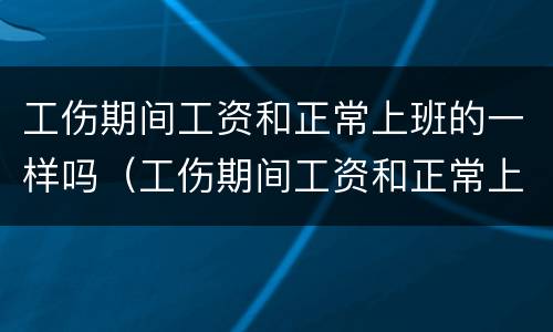 工伤期间工资和正常上班的一样吗（工伤期间工资和正常上班的一样吗发补贴吗）