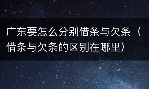 广东要怎么分别借条与欠条（借条与欠条的区别在哪里）