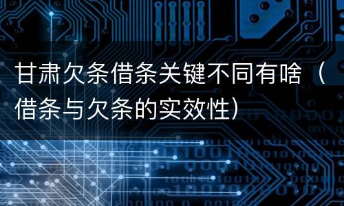 甘肃欠条借条关键不同有啥（借条与欠条的实效性）