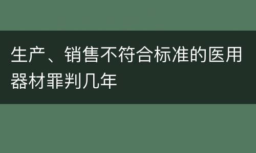 生产、销售不符合标准的医用器材罪判几年