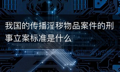 我国的传播淫秽物品案件的刑事立案标准是什么