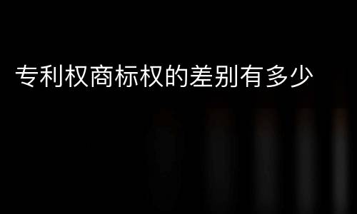专利权商标权的差别有多少