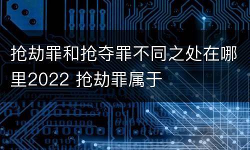 抢劫罪和抢夺罪不同之处在哪里2022 抢劫罪属于