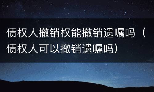 债权人撤销权能撤销遗嘱吗（债权人可以撤销遗嘱吗）
