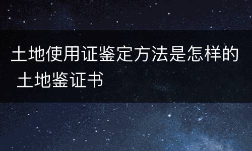 土地使用证鉴定方法是怎样的 土地鉴证书