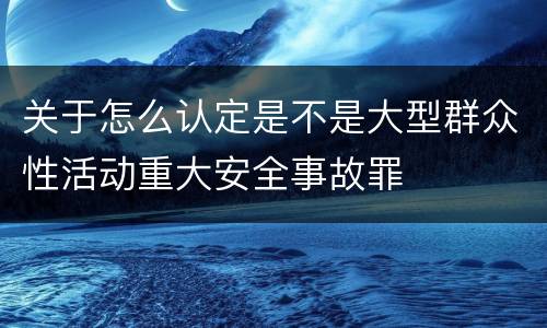 关于怎么认定是不是大型群众性活动重大安全事故罪